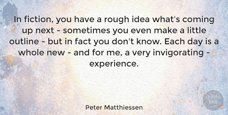Peter Matthiessen Quote About Ideas, Fiction, Each Day: In Fiction You Have A...