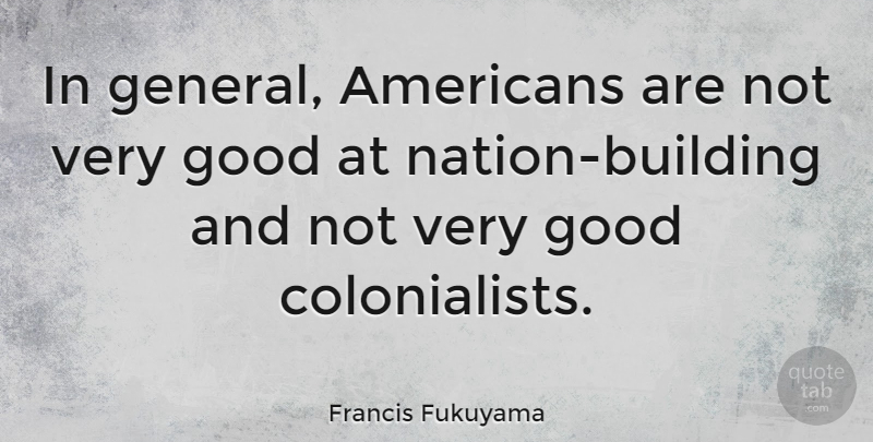 Francis Fukuyama Quote About Good: In General Americans Are Not...