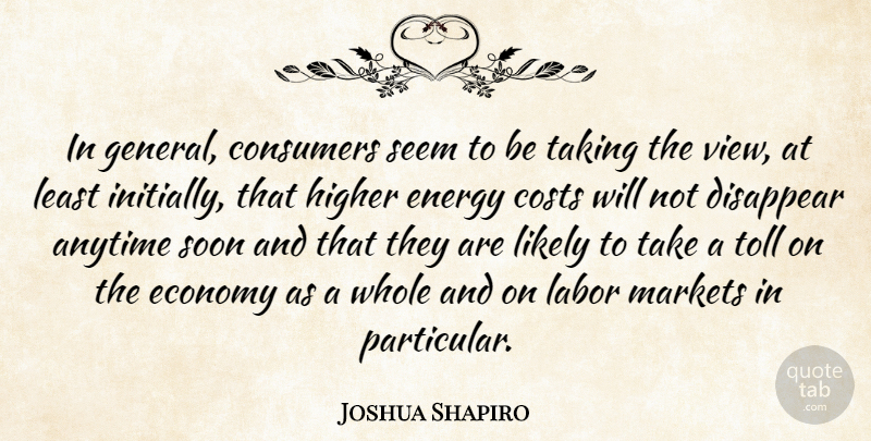 Joshua Shapiro Quote About Anytime, Consumers, Costs, Disappear, Economy: In General Consumers Seem To...