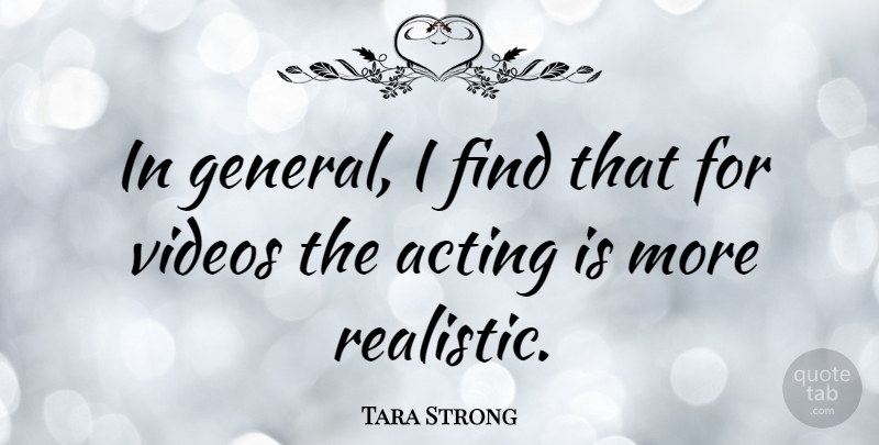 Tara Strong Quote About Acting, Video, Realistic: In General I Find That...