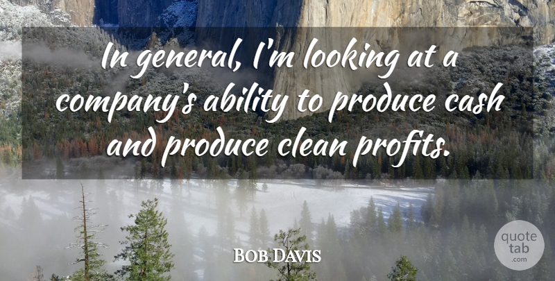 Bob Davis Quote About Ability, Cash, Clean, Looking, Produce: In General Im Looking At...