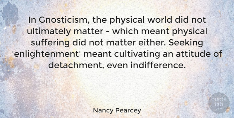Nancy Pearcey Quote About Attitude, Gnosticism, Suffering: In Gnosticism The Physical World...