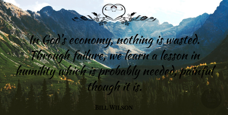 Bill Wilson Quote About Humility, Learn, Lesson, Painful, Though: In Gods Economy Nothing Is...