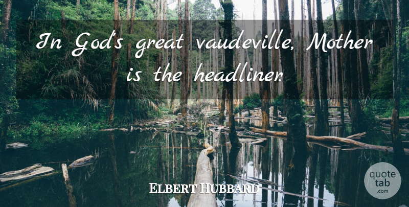 Elbert Hubbard Quote About Mother, Motherhood, Vaudeville: In Gods Great Vaudeville Mother...