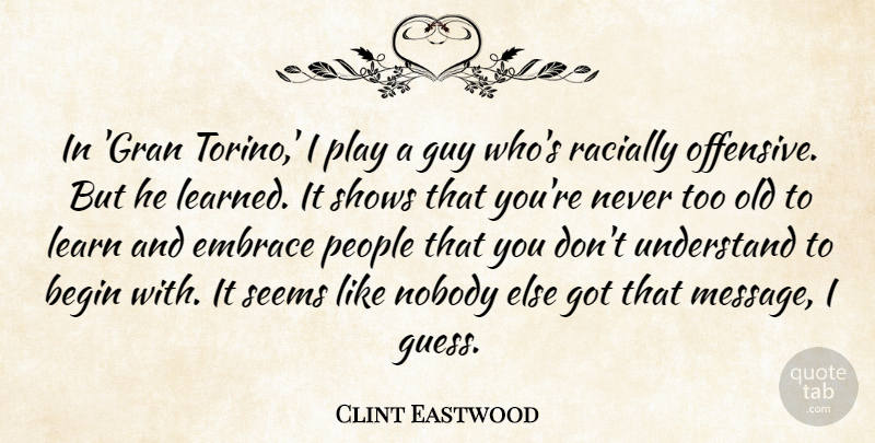 Clint Eastwood Quote About Begin, Guy, Nobody, People, Seems: In Gran Torino I Play...