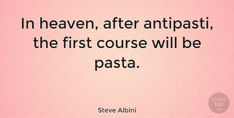 Steve Albini Quote About Heaven, Firsts, Pasta: In Heaven After Antipasti The...