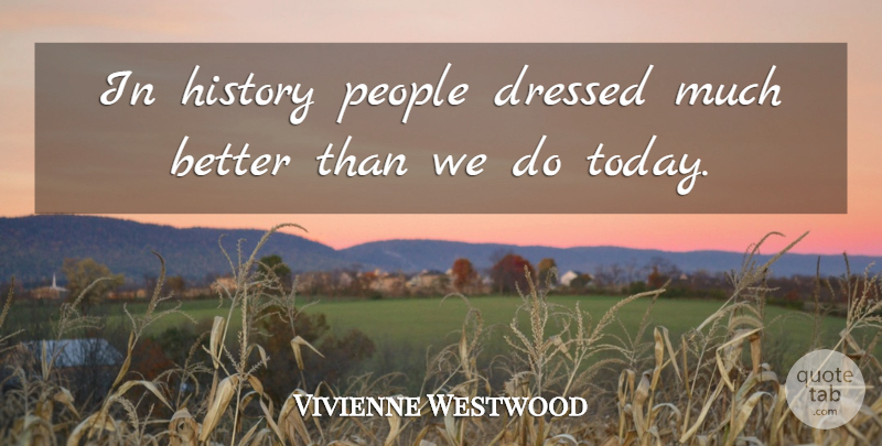 Vivienne Westwood Quote About People, Today: In History People Dressed Much...
