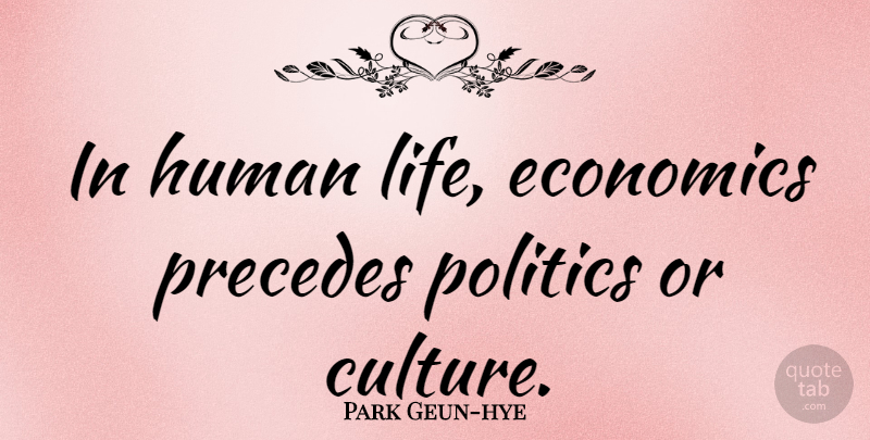 Park Geun-hye Quote About Culture, Economics, Human Life: In Human Life Economics Precedes...