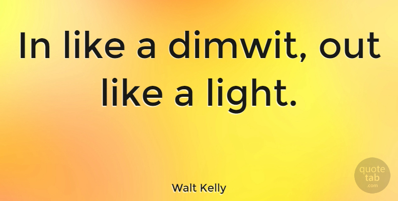 Walt Kelly Quote About Light, Dimwits: In Like A Dimwit Out...