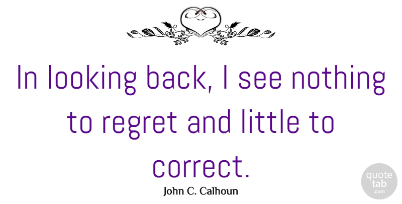 John C. Calhoun Quote About Regret, Littles, Regret Nothing: In Looking Back I See...