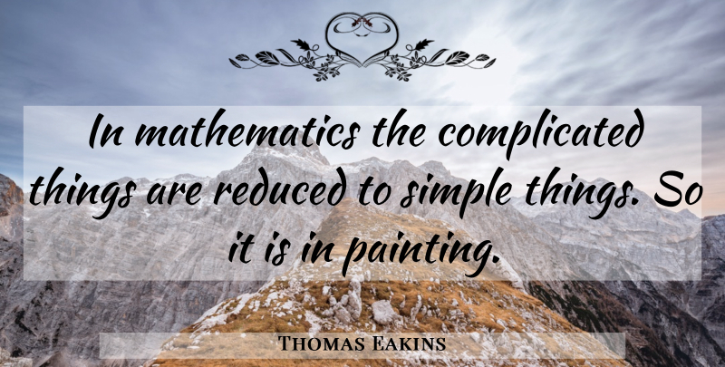 Thomas Eakins Quote About Simple, Simplicity, Painting: In Mathematics The Complicated Things...
