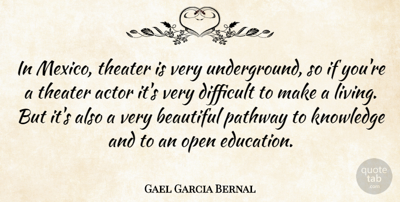 Gael Garcia Bernal Quote About Beautiful, Difficult, Knowledge, Open, Pathway: In Mexico Theater Is Very...