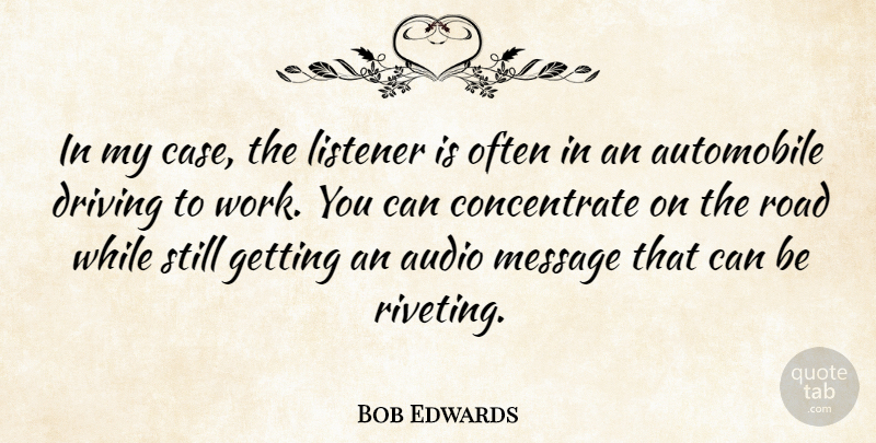 Bob Edwards Quote About American Journalist, Audio, Automobile, Listener, Message: In My Case The Listener...