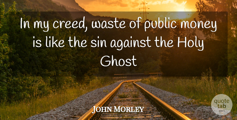John Morley Quote About Against, Ghost, Holy, Money, Public: In My Creed Waste Of...