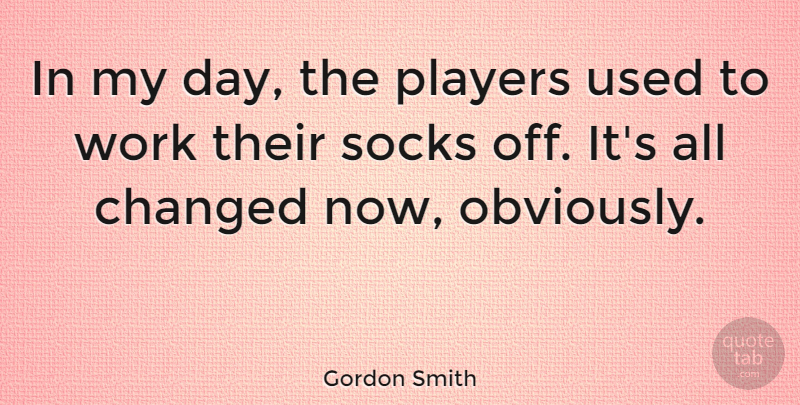 Gordon Smith Quote About Player, Used, Changed: In My Day The Players...