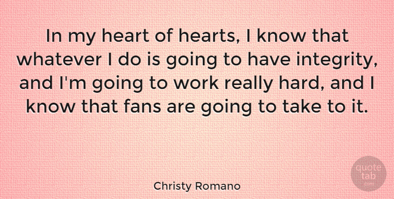 Christy Romano Quote About Fans, Whatever, Work: In My Heart Of Hearts...