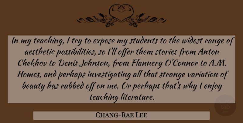 Chang-Rae Lee Quote About Aesthetic, Beauty, Chekhov, Expose, Offer: In My Teaching I Try...