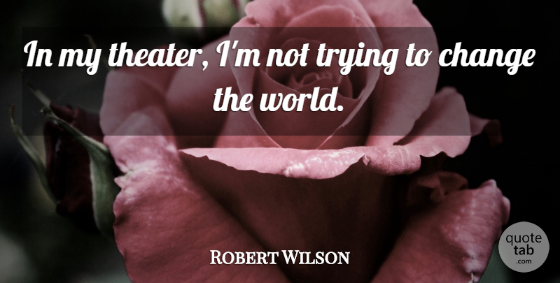 Robert Wilson Quote About Change, Trying: In My Theater Im Not...