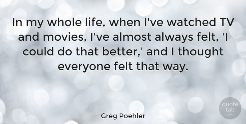 Greg Poehler Quote About Felt, Life, Movies, Tv, Watched: In My Whole Life When...