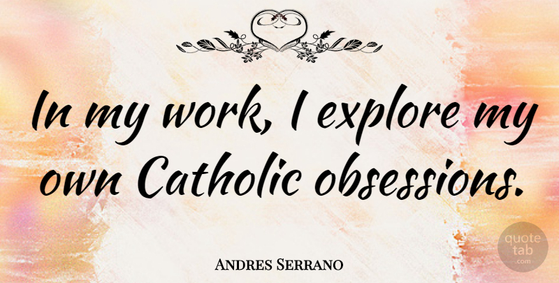 Andres Serrano Quote About Catholic, Obsession, My Own: In My Work I Explore...