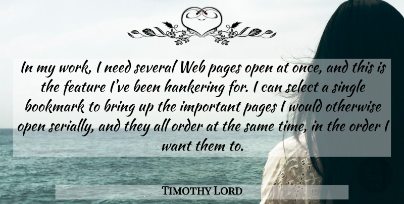 Timothy Lord Quote About Bring, Feature, Hankering, Open, Order: In My Work I Need...