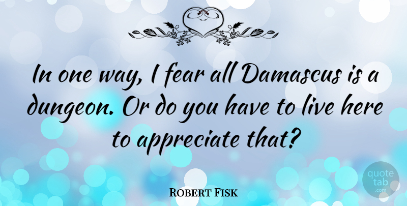 Robert Fisk Quote About Appreciate, Way, Dungeons: In One Way I Fear...
