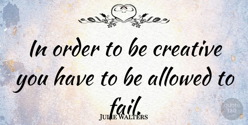 Julie Walters Quote About Order, Creative, Failing: In Order To Be Creative...