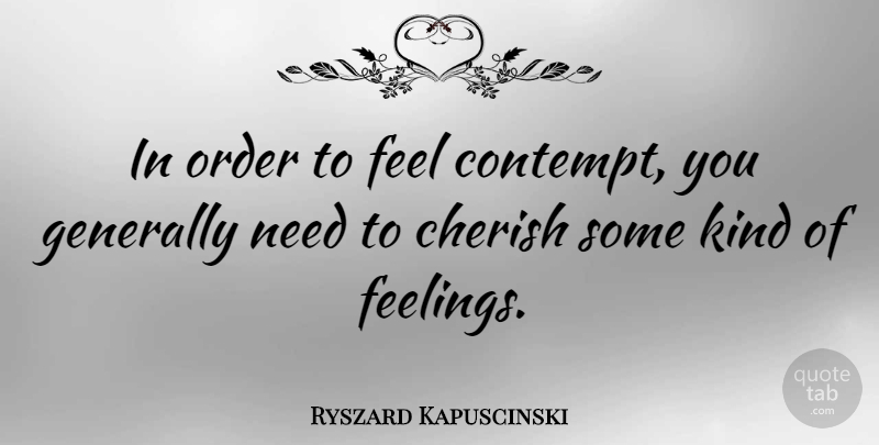 Ryszard Kapuscinski Quote About Order, Feelings, Contempt You: In Order To Feel Contempt...