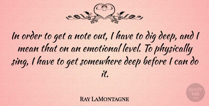 Ray LaMontagne Quote About Dig, Note, Order, Physically, Somewhere: In Order To Get A...