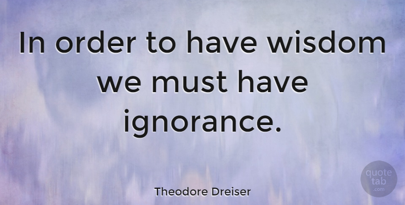 Theodore Dreiser Quote About Ignorance, Order: In Order To Have Wisdom...