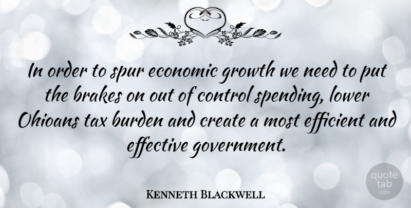 Kenneth Blackwell Quote About Brakes, Burden, Create, Economic, Effective: In Order To Spur Economic...