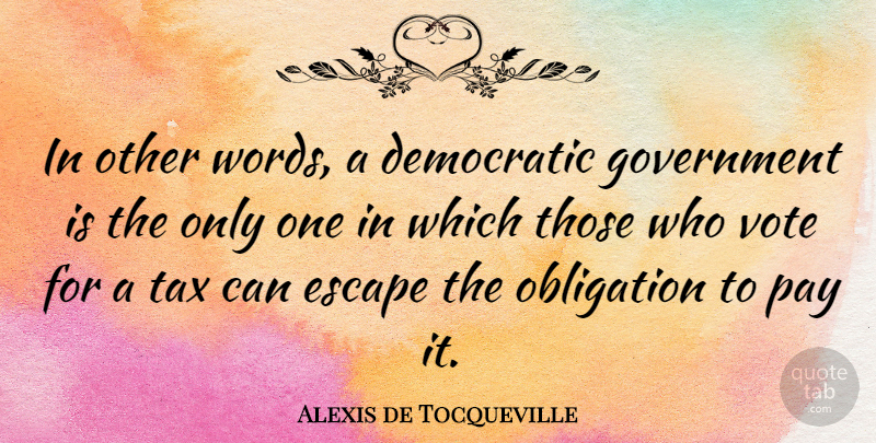 Alexis de Tocqueville Quote About Democratic, Escape, Government, Obligation, Pay: In Other Words A Democratic...