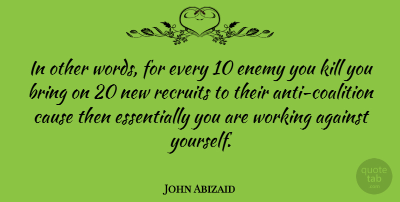 John Abizaid Quote About Against, Cause: In Other Words For Every...