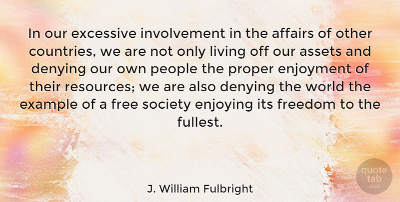 J. William Fulbright Quote About Affairs, Assets, Denying, Enjoying, Enjoyment: In Our Excessive Involvement In...