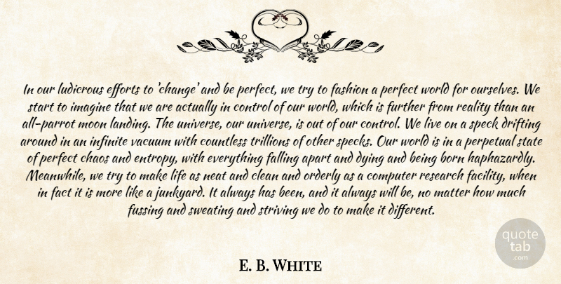 E. B. White Quote About Apart, Born, Chaos, Clean, Computer: In Our Ludicrous Efforts To...