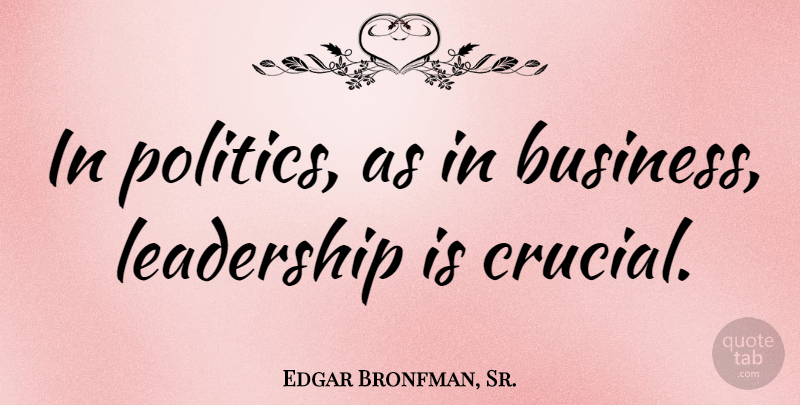 Edgar Bronfman, Sr. Quote About Business Leadership, Crucial: In Politics As In Business...