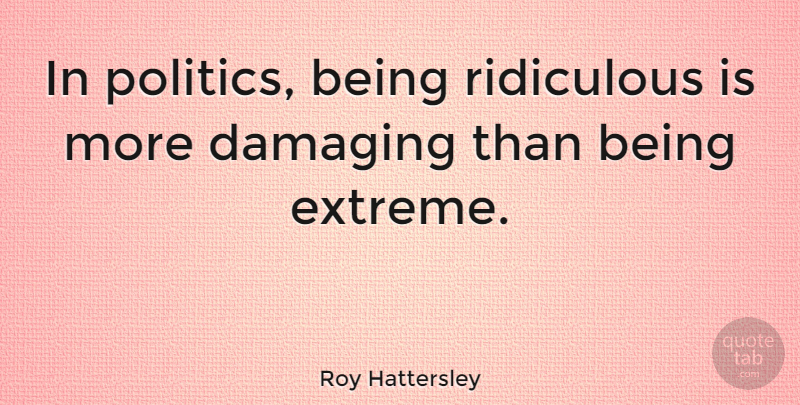 Roy Hattersley Quote About Ridiculous, Extremes: In Politics Being Ridiculous Is...