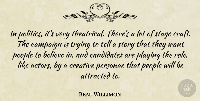 Beau Willimon Quote About Believe, People, Creative: In Politics Its Very Theatrical...