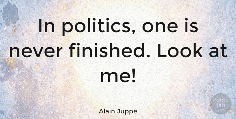 Alain Juppe Quote About Looks, Look At Me, Finished: In Politics One Is Never...
