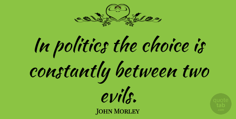 John Morley Quote About Constantly, Politics: In Politics The Choice Is...