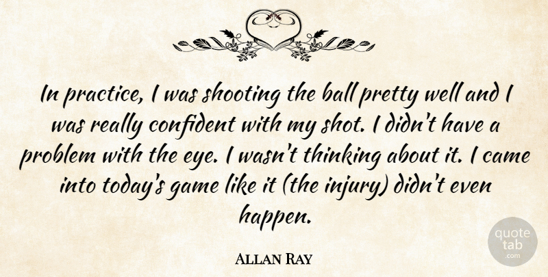 Allan Ray Quote About Ball, Came, Confident, Game, Problem: In Practice I Was Shooting...