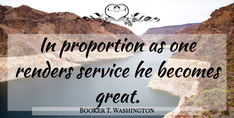 Booker T. Washington Quote About Helping Others, Helping, Proportion: In Proportion As One Renders...