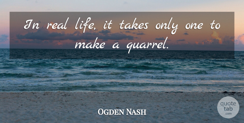 Ogden Nash Quote About Real, Real Life, Quarrels: In Real Life It Takes...
