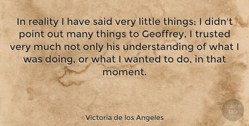 Victoria de los Angeles Quote About Point, Reality, Trusted, Understanding: In Reality I Have Said...