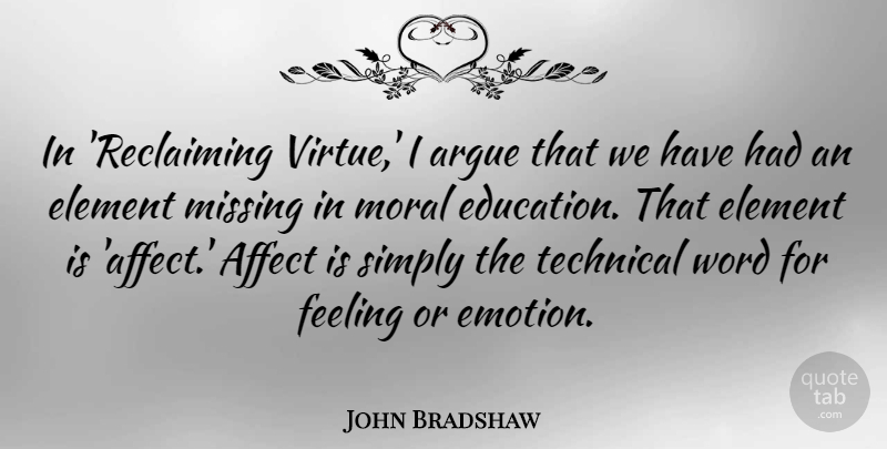 John Bradshaw Quote About Affect, Argue, Education, Element, Feeling: In Reclaiming Virtue I Argue...