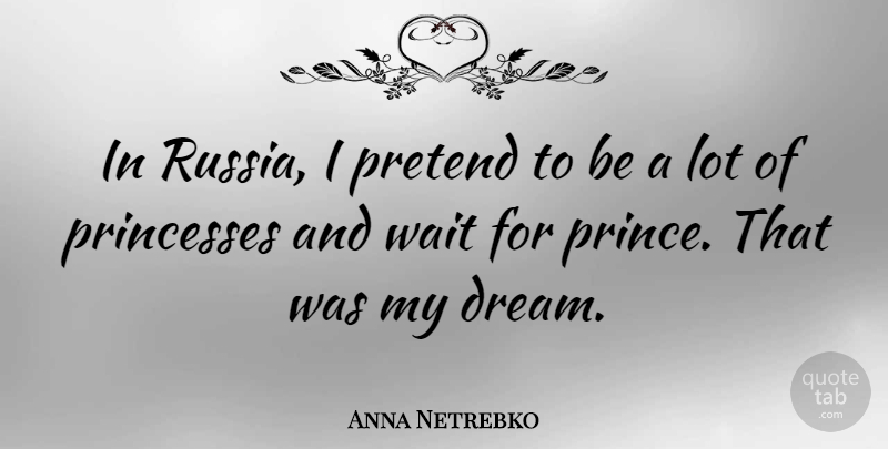 Anna Netrebko Quote About Pretend, Princesses, Wait: In Russia I Pretend To...