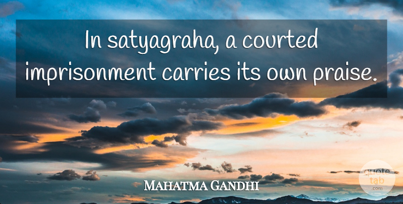 Mahatma Gandhi Quote About Praise, Satyagraha, Carrie: In Satyagraha A Courted Imprisonment...