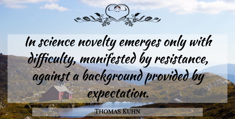 Thomas Kuhn Quote About Expectations, Resistance, Novelty: In Science Novelty Emerges Only...