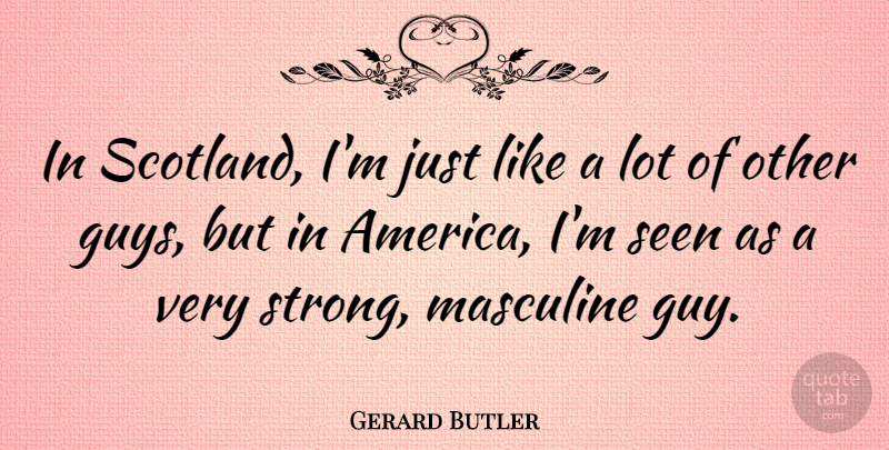 Gerard Butler Quote About Masculine: In Scotland Im Just Like...