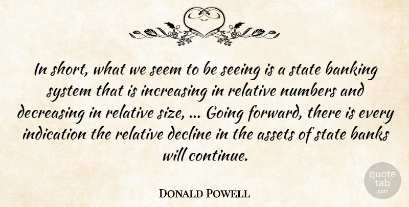 Donald Powell Quote About Assets, Banking, Banks, Decline, Increasing: In Short What We Seem...